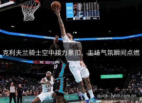 克利夫兰骑士空中接力暴扣,主场气氛瞬间点燃 克利夫兰骑士空中接力暴扣,主场气氛瞬间点燃